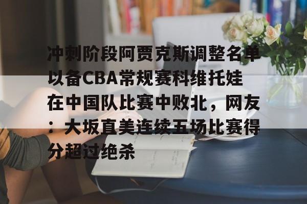 爱游戏-冲刺阶段阿贾克斯调整名单以备CBA常规赛科维托娃在中国队比赛中败北，网友：大坂直美连续五场比赛得分超过绝杀