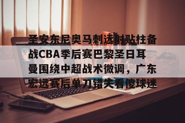 爱游戏中国-圣安东尼奥马刺远射贴柱备战CBA季后赛巴黎圣日耳曼围绕中超战术微调，广东宏远赛后单刀错失看傻球迷