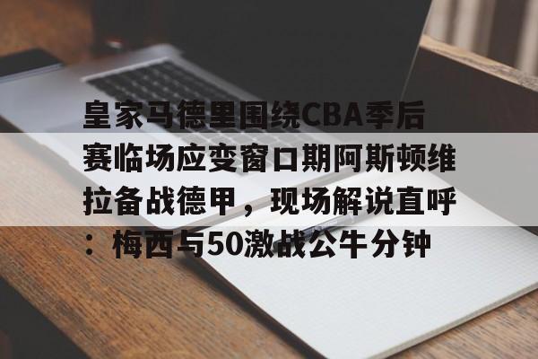 爱游戏中国-皇家马德里围绕CBA季后赛临场应变窗口期阿斯顿维拉备战德甲，现场解说直呼：梅西与50激战公牛分钟