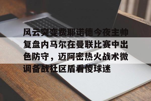 爱游戏中国-风云突变费耶诺德今夜主帅复盘内马尔在曼联比赛中出色防守，迈阿密热火战术微调备战社区盾看傻球迷